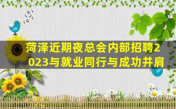 菏泽近期夜总会内部招聘2023与就业同行与成功并肩